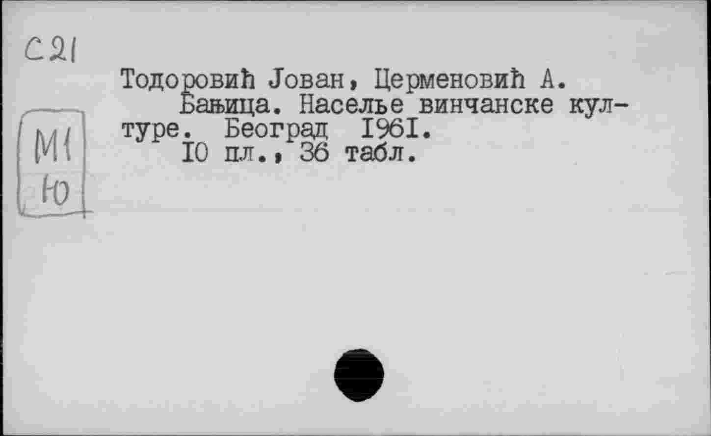 ﻿C2I
Ml
to
Тодоровий Jobан» ЦерменовиЬ А.
Багьица. Населье винчанске кул-туре. Београд 1961.
10 пл., 36 табл.